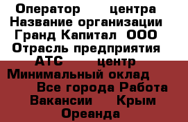 Оператор Call-центра › Название организации ­ Гранд Капитал, ООО › Отрасль предприятия ­ АТС, call-центр › Минимальный оклад ­ 30 000 - Все города Работа » Вакансии   . Крым,Ореанда